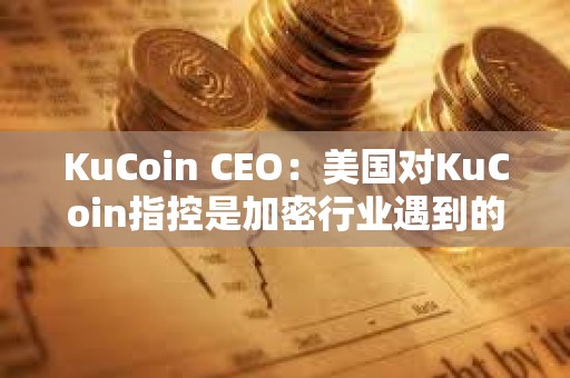 KuCoin CEO：美国对KuCoin指控是加密行业遇到的典型增长和监管问题