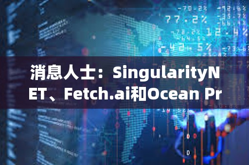 消息人士：SingularityNET、Fetch.ai和Ocean Protocol代币拟合并为ASI