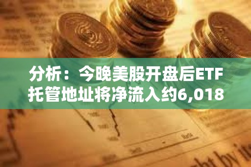 分析：今晚美股开盘后ETF托管地址将净流入约6,018枚BTC