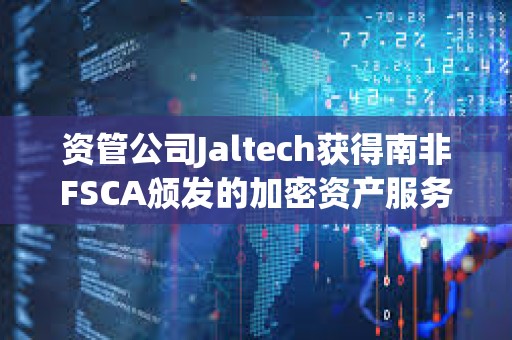 资管公司Jaltech获得南非FSCA颁发的加密资产服务提供商许可证