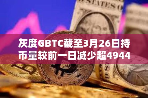 灰度GBTC截至3月26日持币量较前一日减少超4944枚BTC