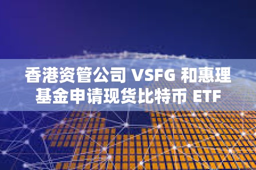 香港资管公司 VSFG 和惠理基金申请现货比特币 ETF