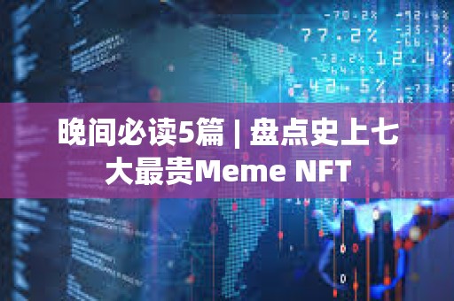 晚间必读5篇 | 盘点史上七大最贵Meme NFT