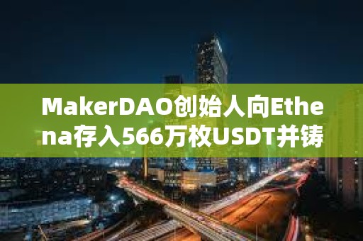 MakerDAO创始人向Ethena存入566万枚USDT并铸造565.5万枚USDE