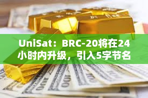 UniSat：BRC-20将在24小时内升级，引入5字节名称和有限发行资产