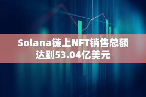 Solana链上NFT销售总额达到53.04亿美元