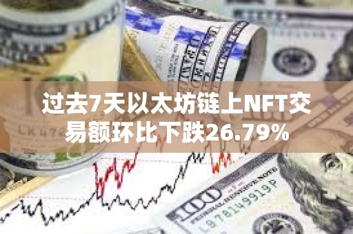 过去7天以太坊链上NFT交易额环比下跌26.79%