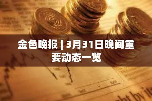 金色晚报 | 3月31日晚间重要动态一览