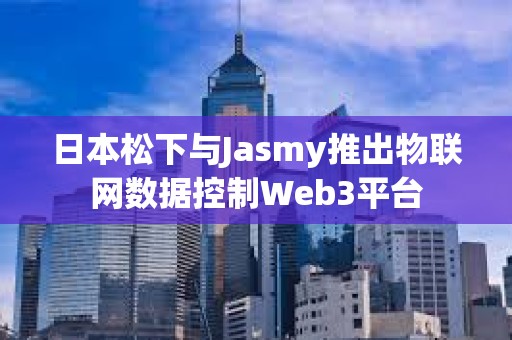 日本松下与Jasmy推出物联网数据控制Web3平台