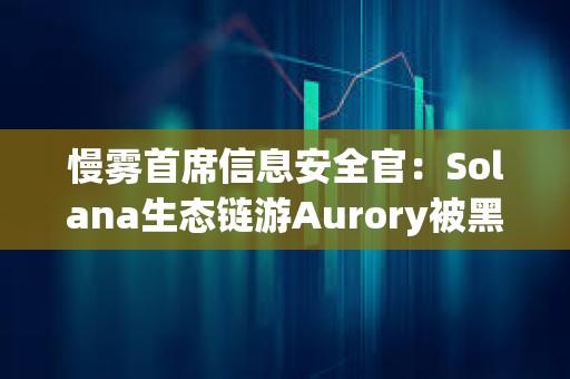 慢雾首席信息安全官：Solana生态链游Aurory被黑客入侵