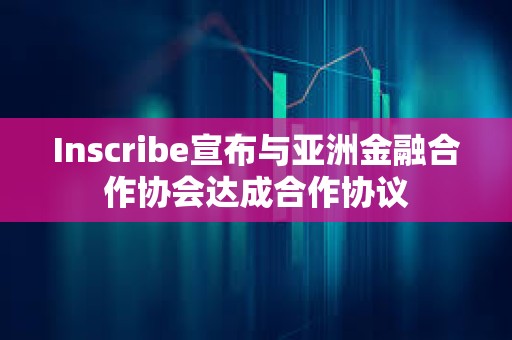 Inscribe宣布与亚洲金融合作协会达成合作协议