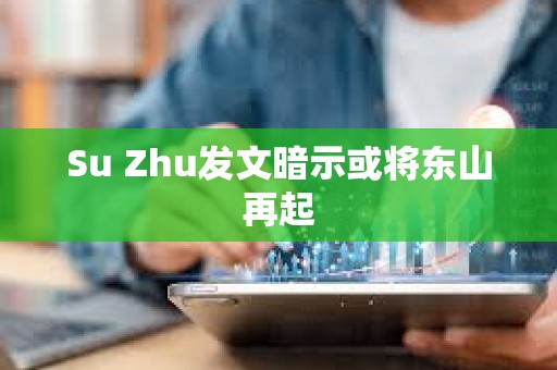 Su Zhu发文暗示或将东山再起