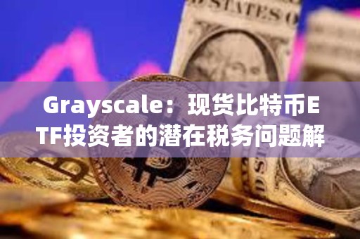 Grayscale：现货比特币ETF投资者的潜在税务问题解析