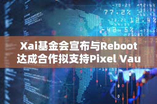 Xai基金会宣布与Reboot达成合作拟支持Pixel Vault BattlePlan游戏生态迁移