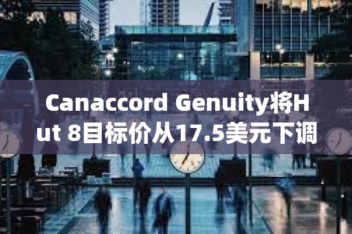 Canaccord Genuity将Hut 8目标价从17.5美元下调至14美元，同时维持买入评级