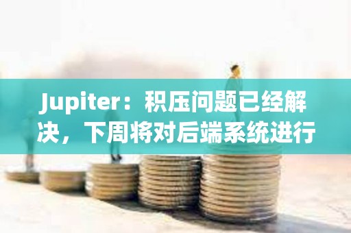 Jupiter：积压问题已经解决，下周将对后端系统进行重大升级