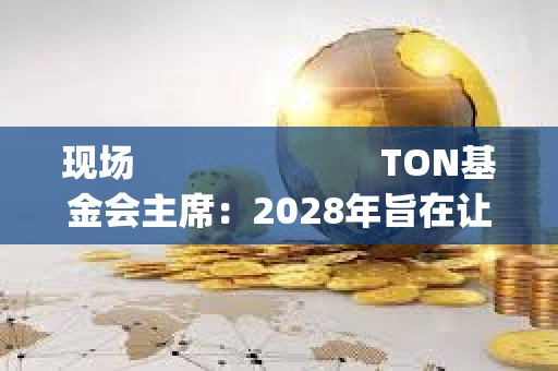 现场                         TON基金会主席：2028年旨在让30%的Telegram用户Onboard Web3