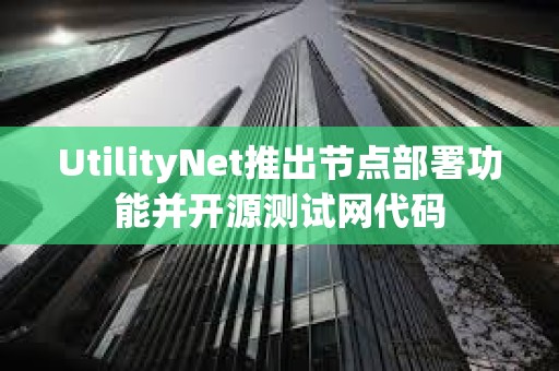 UtilityNet推出节点部署功能并开源测试网代码