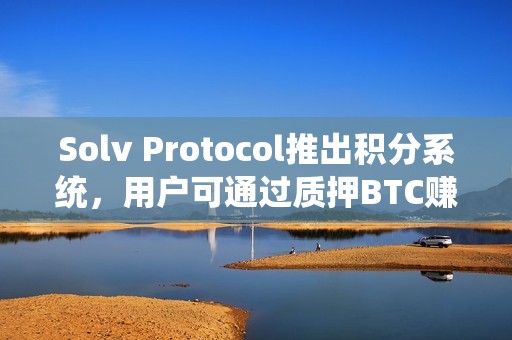 Solv Protocol推出积分系统，用户可通过质押BTC赚取经验值兑换空投