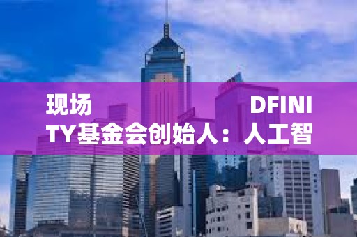 现场                         DFINITY基金会创始人：人工智能有不同的能力在每一个小的合约之上