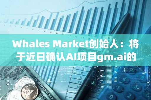 Whales Market创始人：将于近日确认AI项目gm.ai的测试版发布