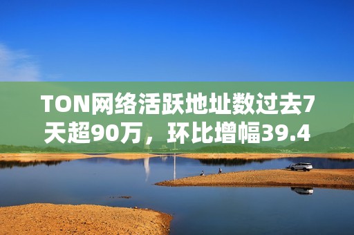 TON网络活跃地址数过去7天超90万，环比增幅39.4%