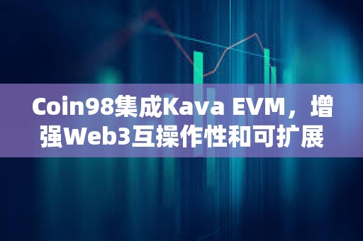 Coin98集成Kava EVM，增强Web3互操作性和可扩展性