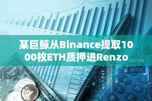 某巨鲸从Binance提取1000枚ETH质押进Renzo