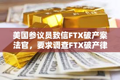 美国参议员致信FTX破产案法官，要求调查FTX破产律所低价出售SOL行为