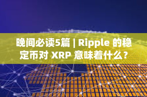 晚间必读5篇 | Ripple 的稳定币对 XRP 意味着什么？