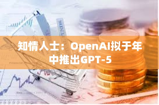 知情人士：OpenAI拟于年中推出GPT-5