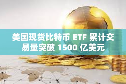 美国现货比特币 ETF 累计交易量突破 1500 亿美元