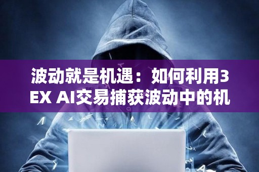 波动就是机遇：如何利用3EX AI交易捕获波动中的机遇