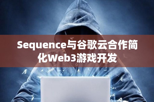 Sequence与谷歌云合作简化Web3游戏开发