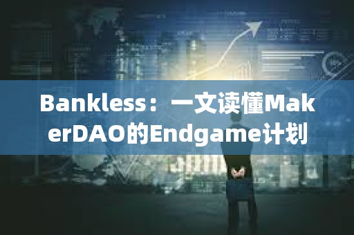 Bankless：一文读懂MakerDAO的Endgame计划