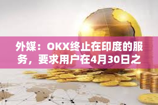 外媒：OKX终止在印度的服务，要求用户在4月30日之前提取资金