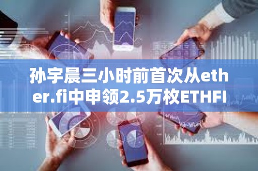 孙宇晨三小时前首次从ether.fi中申领2.5万枚ETHFI空投，价值10.5万美元