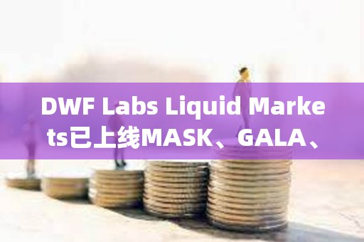 DWF Labs Liquid Markets已上线MASK、GALA、ARPA、API3以及BEAM