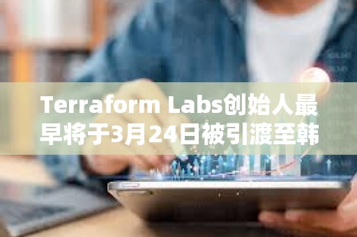 Terraform Labs创始人最早将于3月24日被引渡至韩国