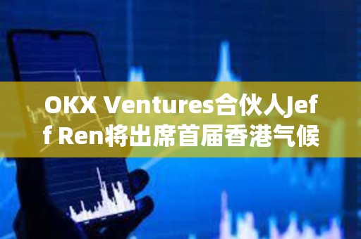 OKX Ventures合伙人Jeff Ren将出席首届香港气候论坛