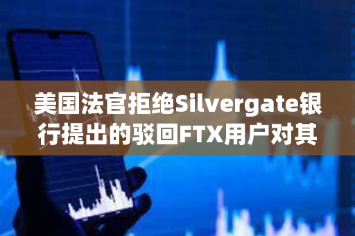 美国法官拒绝Silvergate银行提出的驳回FTX用户对其诉讼的请求