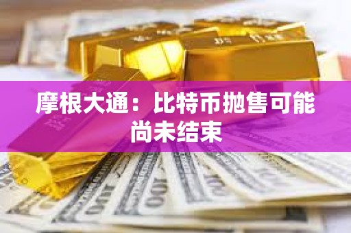 摩根大通：比特币抛售可能尚未结束