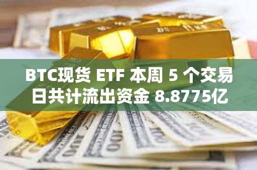 BTC现货 ETF 本周 5 个交易日共计流出资金 8.8775亿美元