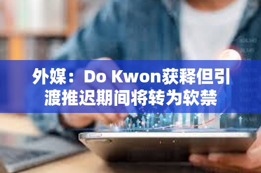 外媒：Do Kwon获释但引渡推迟期间将转为软禁