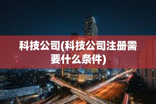 科技公司(科技公司注册需要什么条件)