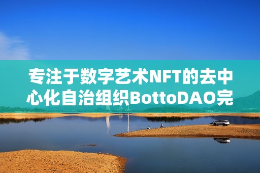 专注于数字艺术NFT的去中心化自治组织BottoDAO完成167万美元融资，1kx领投