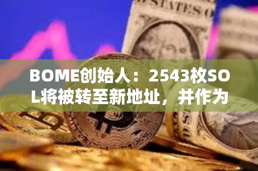 BOME创始人：2543枚SOL将被转至新地址，并作为打赏退款发送至415个钱包