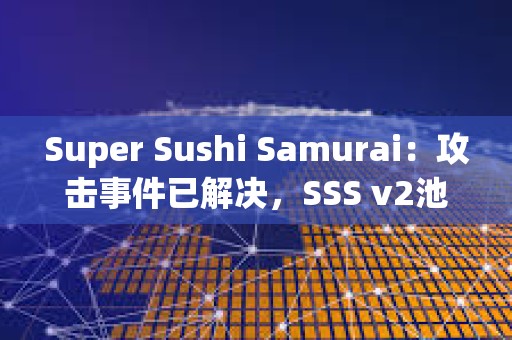 Super Sushi Samurai：攻击事件已解决，SSS v2池将恢复至黑客攻击前的资金量