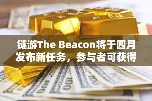 链游The Beacon将于四月发布新任务，参与者可获得项目生态代币