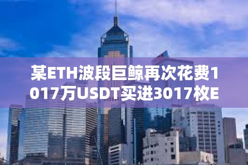 某ETH波段巨鲸再次花费1017万USDT买进3017枚ETH